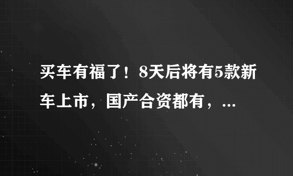 买车有福了！8天后将有5款新车上市，国产合资都有，几万到几十万