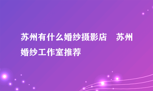 苏州有什么婚纱摄影店　苏州婚纱工作室推荐