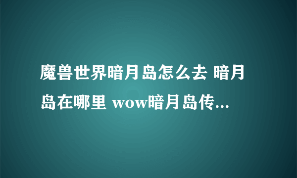 魔兽世界暗月岛怎么去 暗月岛在哪里 wow暗月岛传送门坐标