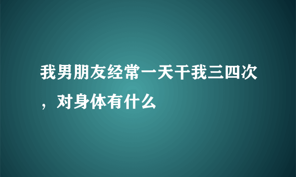 我男朋友经常一天干我三四次，对身体有什么