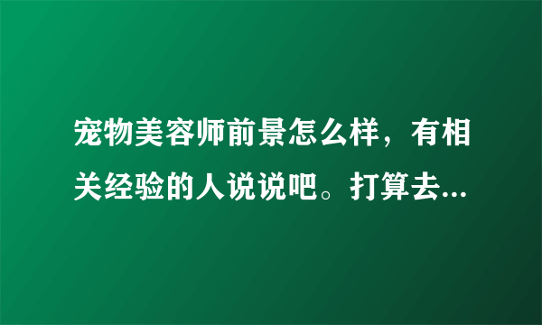 宠物美容师前景怎么样，有相关经验的人说说吧。打算去宠物店当学徒。不要打广告的。