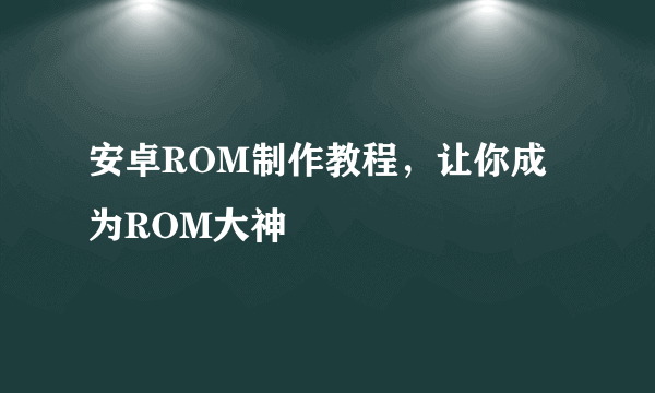 安卓ROM制作教程，让你成为ROM大神