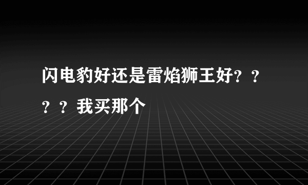 闪电豹好还是雷焰狮王好？？？？我买那个