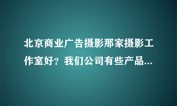 北京商业广告摄影那家摄影工作室好？我们公司有些产品想找个商业广告摄影工作室来拍，谁能帮忙推荐下