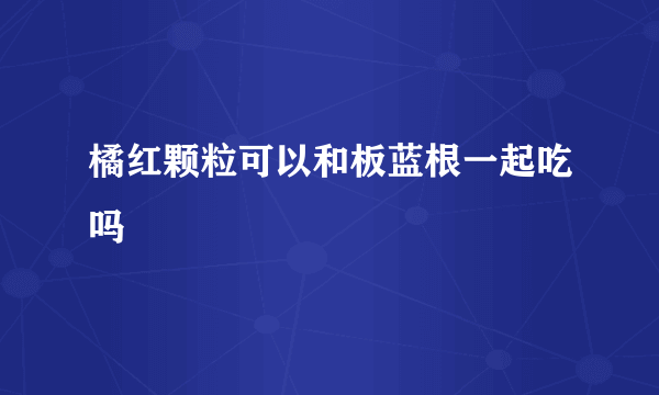 橘红颗粒可以和板蓝根一起吃吗