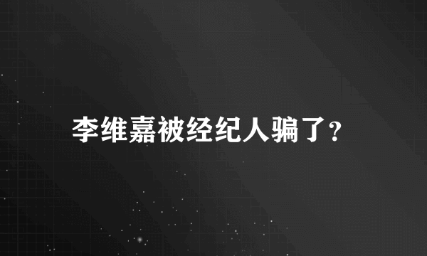 李维嘉被经纪人骗了？