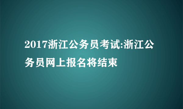 2017浙江公务员考试:浙江公务员网上报名将结束