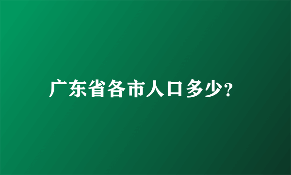 广东省各市人口多少？