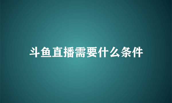 斗鱼直播需要什么条件