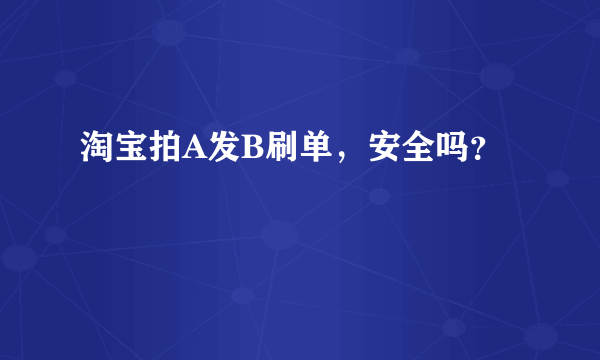 淘宝拍A发B刷单，安全吗？