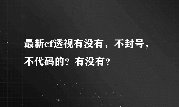 最新cf透视有没有，不封号，不代码的？有没有？