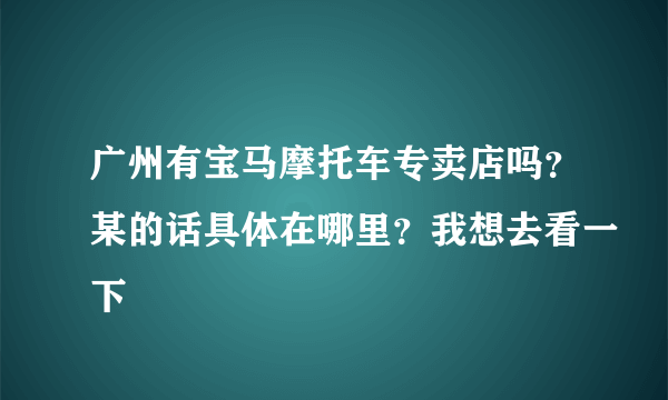 广州有宝马摩托车专卖店吗？某的话具体在哪里？我想去看一下