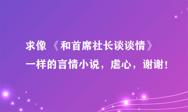 求像 《和首席社长谈谈情》一样的言情小说，虐心，谢谢！