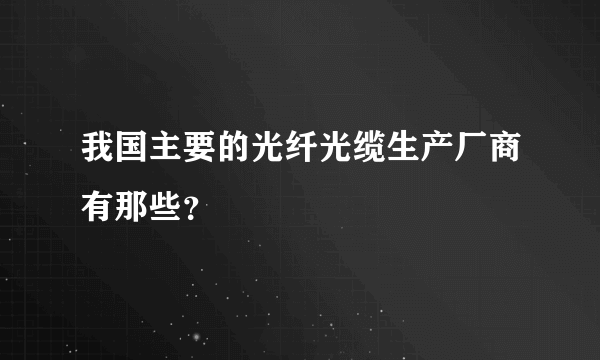 我国主要的光纤光缆生产厂商有那些？