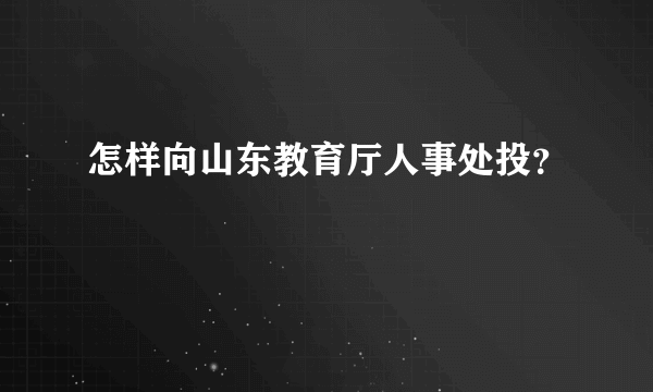 怎样向山东教育厅人事处投？