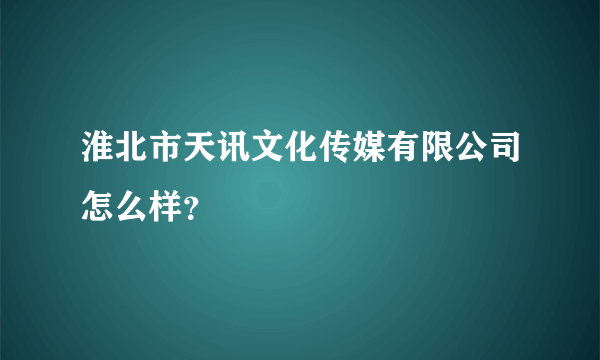 淮北市天讯文化传媒有限公司怎么样？