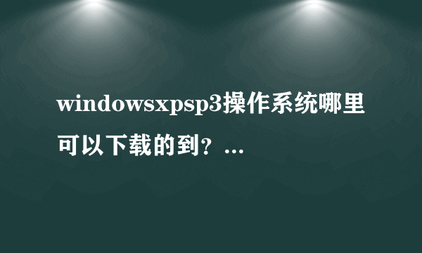 windowsxpsp3操作系统哪里可以下载的到？下载速度快点的。