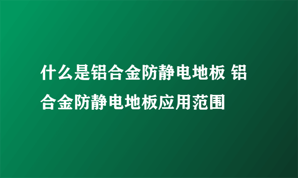 什么是铝合金防静电地板 铝合金防静电地板应用范围