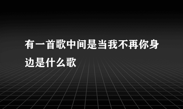 有一首歌中间是当我不再你身边是什么歌