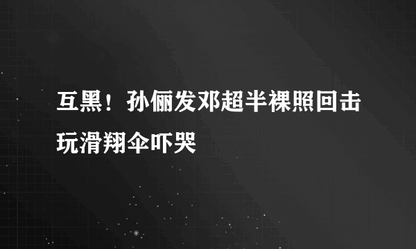 互黑！孙俪发邓超半裸照回击玩滑翔伞吓哭