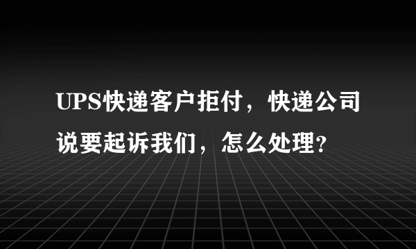 UPS快递客户拒付，快递公司说要起诉我们，怎么处理？