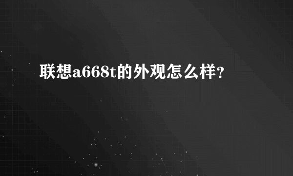 联想a668t的外观怎么样？