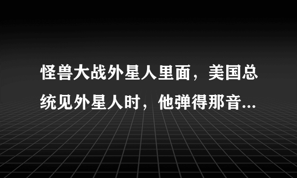 怪兽大战外星人里面，美国总统见外星人时，他弹得那音乐，是什么电子音乐