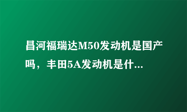 昌河福瑞达M50发动机是国产吗，丰田5A发动机是什么意思？