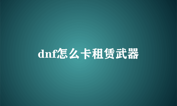 dnf怎么卡租赁武器