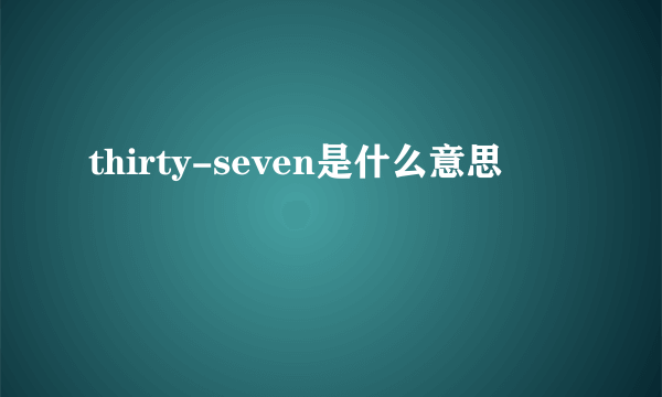 thirty-seven是什么意思