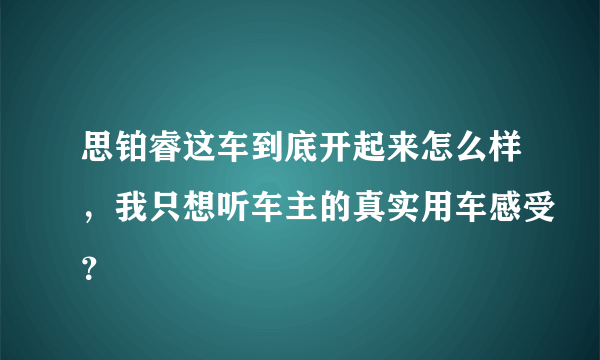 思铂睿这车到底开起来怎么样，我只想听车主的真实用车感受？