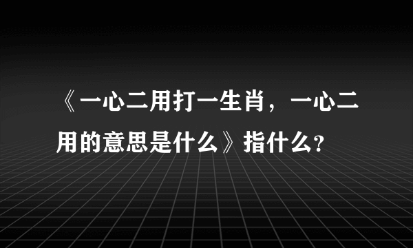 《一心二用打一生肖，一心二用的意思是什么》指什么？