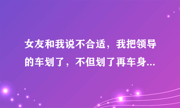 女友和我说不合适，我把领导的车划了，不但划了再车身上刻满马勒戈壁再把车窗砸了车胎暴了！