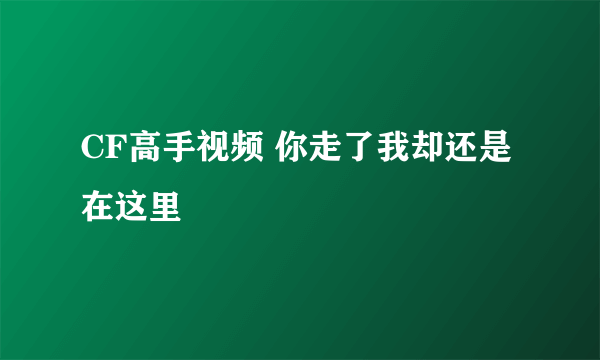 CF高手视频 你走了我却还是在这里