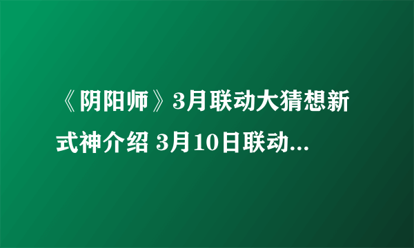 《阴阳师》3月联动大猜想新式神介绍 3月10日联动猜想答案是谁