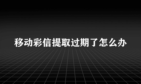 移动彩信提取过期了怎么办