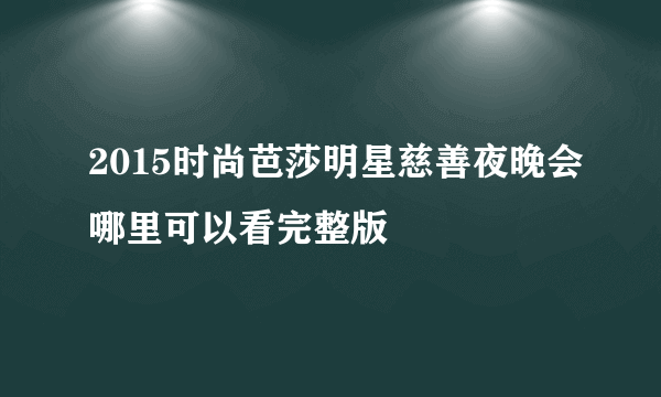 2015时尚芭莎明星慈善夜晚会哪里可以看完整版