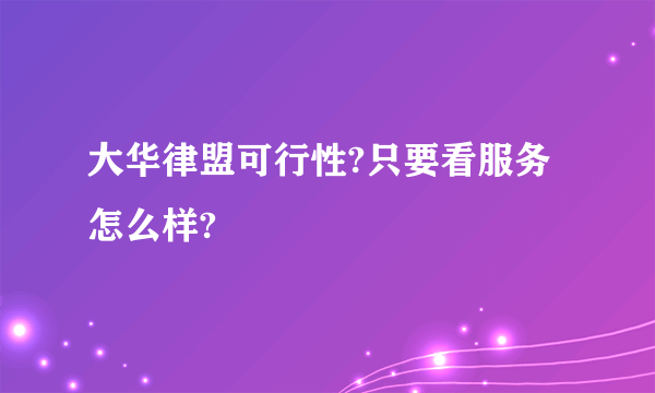 大华律盟可行性?只要看服务怎么样?