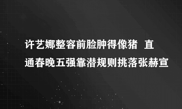 许艺娜整容前脸肿得像猪  直通春晚五强靠潜规则挑落张赫宣