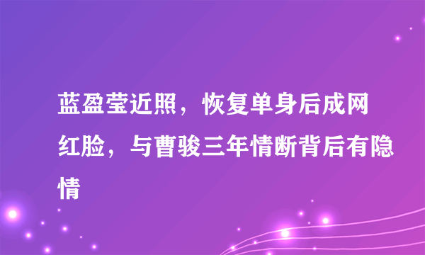 蓝盈莹近照，恢复单身后成网红脸，与曹骏三年情断背后有隐情