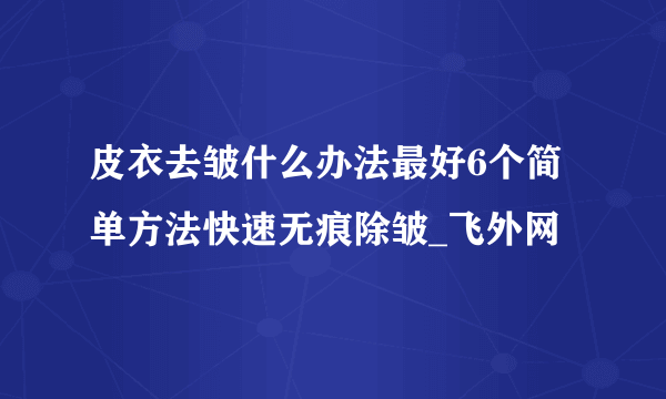 皮衣去皱什么办法最好6个简单方法快速无痕除皱_飞外网