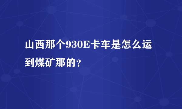 山西那个930E卡车是怎么运到煤矿那的？