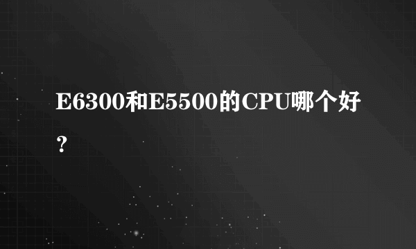 E6300和E5500的CPU哪个好？