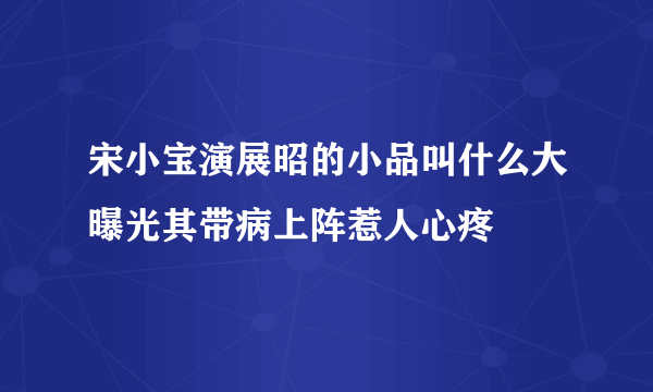 宋小宝演展昭的小品叫什么大曝光其带病上阵惹人心疼