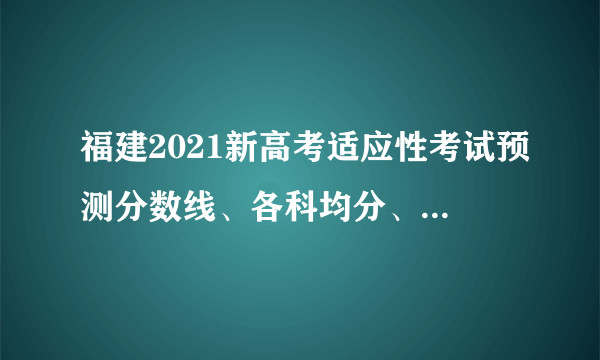 福建2021新高考适应性考试预测分数线、各科均分、排位表出炉！