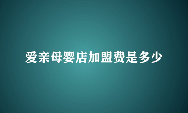 爱亲母婴店加盟费是多少