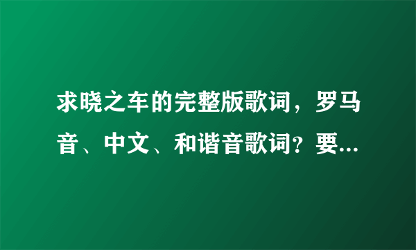 求晓之车的完整版歌词，罗马音、中文、和谐音歌词？要正确的…