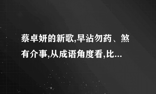 蔡卓妍的新歌,早沾勿药、煞有介事,从成语角度看,比喻什么呢?