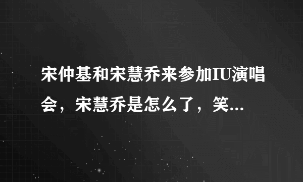 宋仲基和宋慧乔来参加IU演唱会，宋慧乔是怎么了，笑的这么开心？