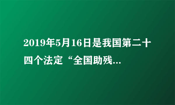 2019年5月16日是我国第二十四个法定“全国助残日”这日期正确吗？